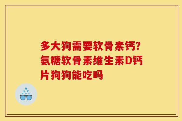 多大狗需要软骨素钙？氨糖软骨素维生素D钙片狗狗能吃吗