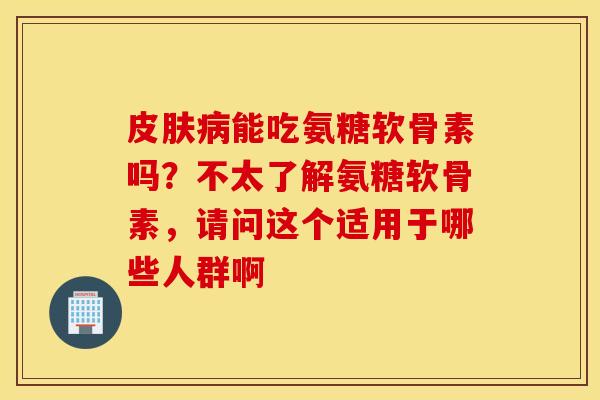 皮肤病能吃氨糖软骨素吗？不太了解氨糖软骨素，请问这个适用于哪些人群啊