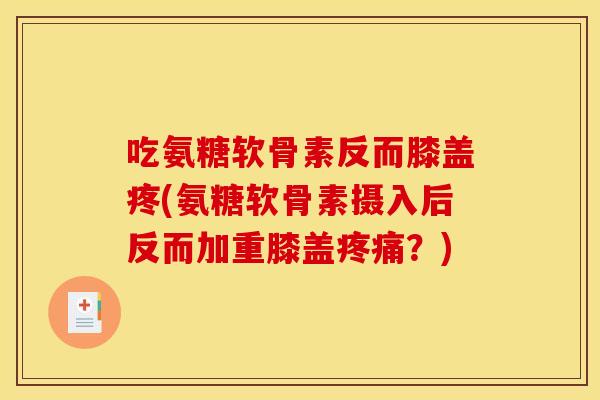 吃氨糖软骨素反而膝盖疼(氨糖软骨素摄入后反而加重膝盖疼痛？)