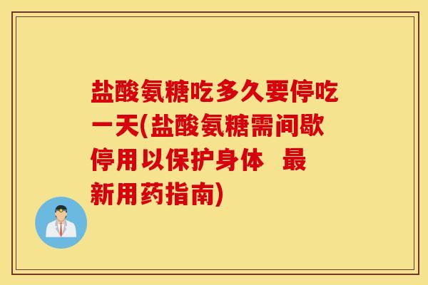 盐酸氨糖吃多久要停吃一天(盐酸氨糖需间歇停用以保护身体  最新用药指南)