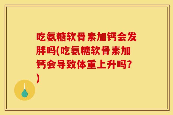 吃氨糖软骨素加钙会发胖吗(吃氨糖软骨素加钙会导致体重上升吗？)