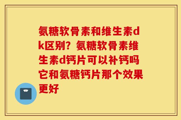 氨糖软骨素和维生素dk区别？氨糖软骨素维生素d钙片可以补钙吗它和氨糖钙片那个效果更好