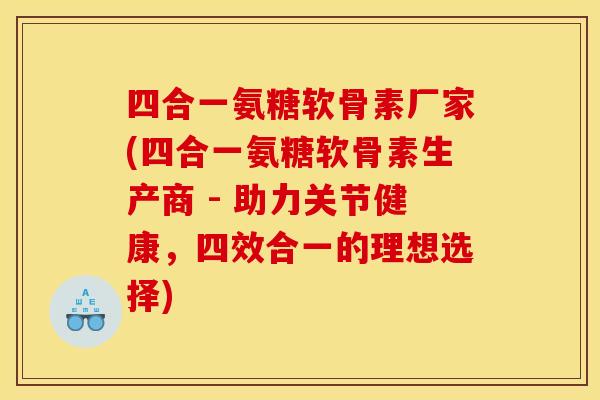 四合一氨糖软骨素厂家(四合一氨糖软骨素生产商 - 助力关节健康，四效合一的理想选择)