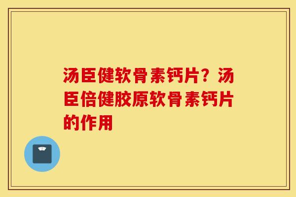汤臣健软骨素钙片？汤臣倍健胶原软骨素钙片的作用