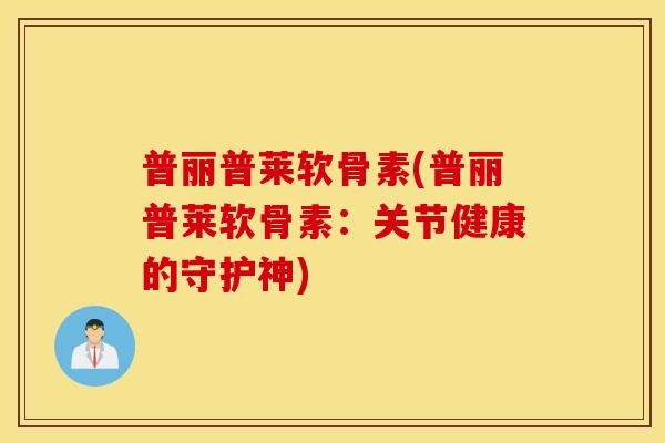 普丽普莱软骨素(普丽普莱软骨素：关节健康的守护神)