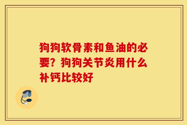 狗狗软骨素和鱼油的必要？狗狗关节炎用什么补钙比较好