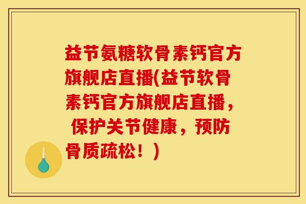 益节氨糖软骨素钙官方旗舰店直播(益节软骨素钙官方旗舰店直播， 保护关节健康，预防骨质疏松！)