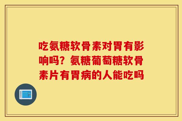 吃氨糖软骨素对胃有影响吗？氨糖葡萄糖软骨素片有胃病的人能吃吗