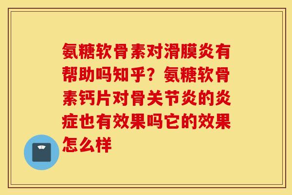氨糖软骨素对滑膜炎有帮助吗知乎?氨糖软骨素钙片对骨关节炎的炎症也有效果吗它的效果怎么样 氨糖软骨素对滑膜炎有帮助吗知乎?氨糖软骨素钙片对骨关节炎的炎症也有效果吗它的效果怎么样
