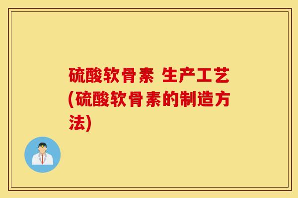 硫酸软骨素 生产工艺(硫酸软骨素的制造方法)