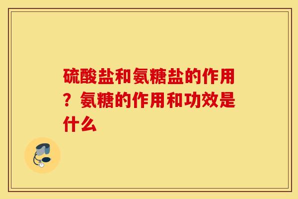 硫酸盐和氨糖盐的作用?氨糖的作用和功效是什么 硫酸盐和氨糖盐的作用?氨糖的作用和功效是什么