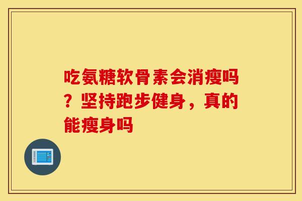 吃氨糖软骨素会消瘦吗？坚持跑步健身，真的能瘦身吗