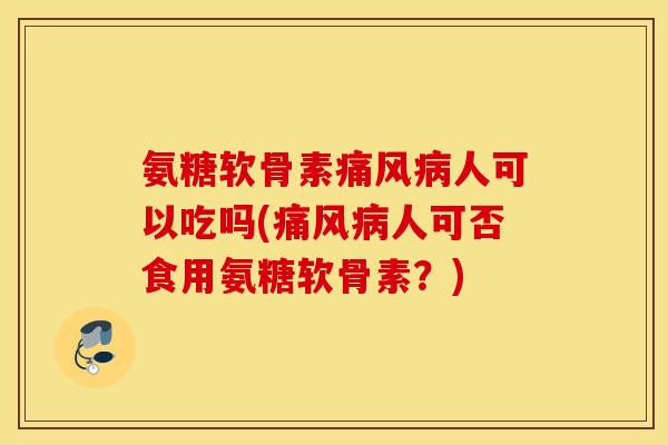氨糖软骨素痛风病人可以吃吗(痛风病人可否食用氨糖软骨素？)