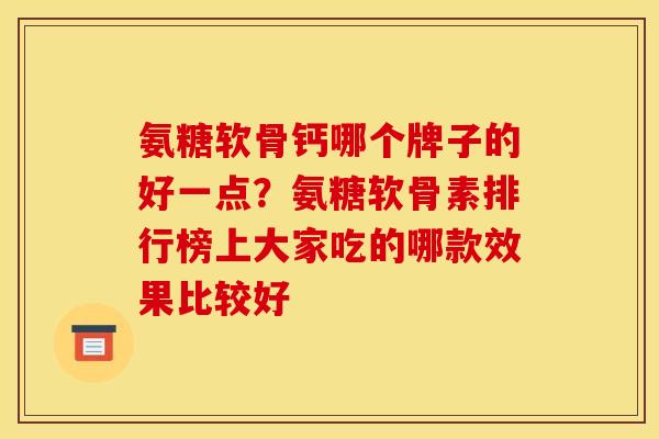 氨糖软骨钙哪个牌子的好一点？氨糖软骨素排行榜上大家吃的哪款效果比较好