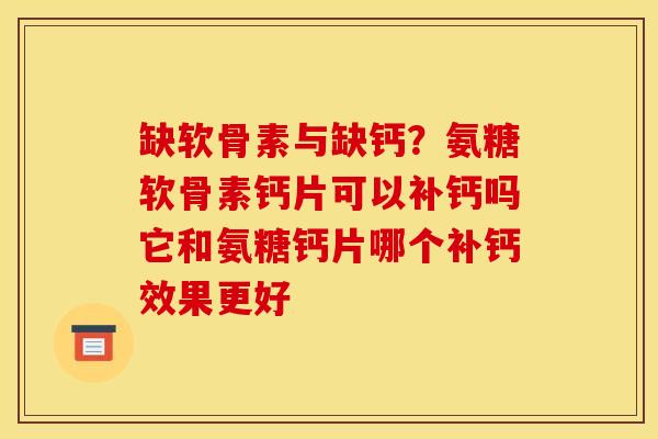 缺软骨素与缺钙？氨糖软骨素钙片可以补钙吗它和氨糖钙片哪个补钙效果更好