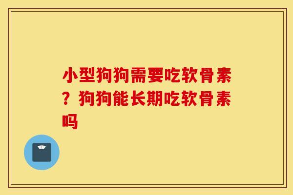小型狗狗需要吃软骨素？狗狗能长期吃软骨素吗