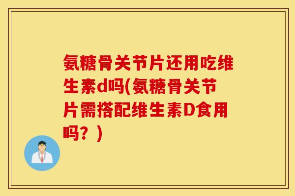 氨糖骨关节片还用吃维生素d吗(氨糖骨关节片需搭配维生素D食用吗？)
