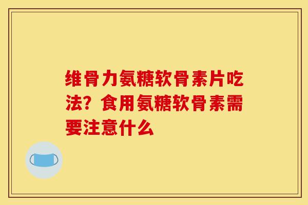 维骨力氨糖软骨素片吃法？食用氨糖软骨素需要注意什么