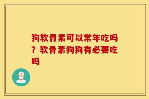 狗软骨素可以常年吃吗？软骨素狗狗有必要吃吗