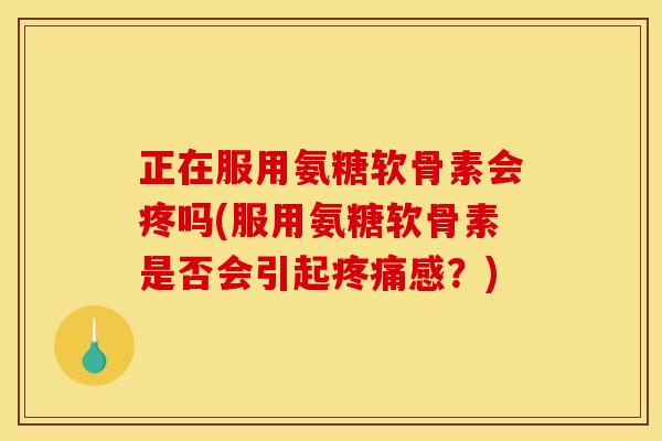 正在服用氨糖软骨素会疼吗(服用氨糖软骨素是否会引起疼痛感？)