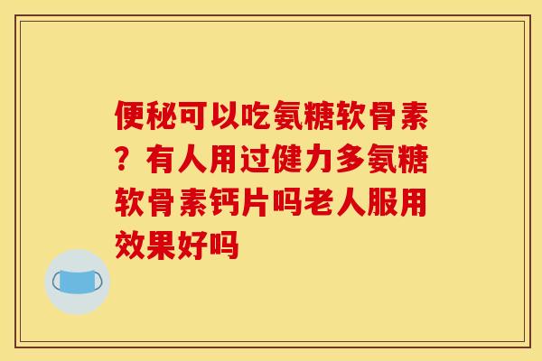 便秘可以吃氨糖软骨素？有人用过健力多氨糖软骨素钙片吗老人服用效果好吗