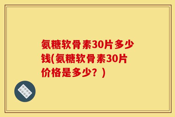 氨糖软骨素30片多少钱(氨糖软骨素30片价格是多少？)