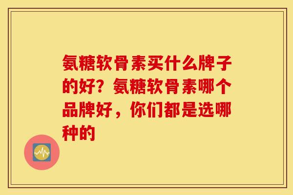 氨糖软骨素买什么牌子的好？氨糖软骨素哪个品牌好，你们都是选哪种的