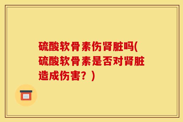 硫酸软骨素伤肾脏吗(硫酸软骨素是否对肾脏造成伤害？)