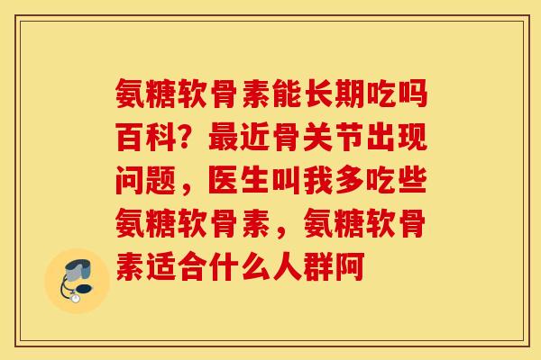 氨糖软骨素能长期吃吗百科？最近骨关节出现问题，医生叫我多吃些氨糖软骨素，氨糖软骨素适合什么人群阿