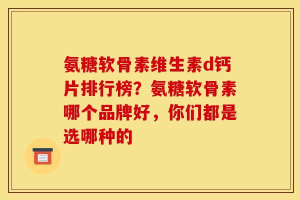 氨糖软骨素维生素d钙片排行榜？氨糖软骨素哪个品牌好，你们都是选哪种的