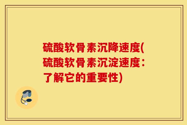 硫酸软骨素沉降速度(硫酸软骨素沉淀速度：了解它的重要性)