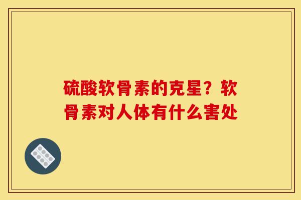硫酸软骨素的克星？软骨素对人体有什么害处