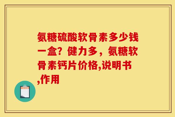 氨糖硫酸软骨素多少钱一盒？健力多，氨糖软骨素钙片价格,说明书,作用