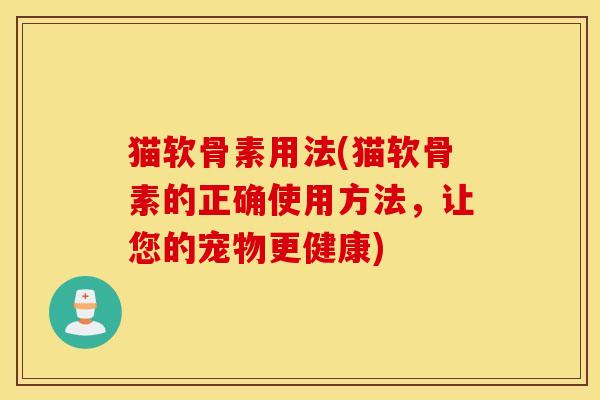 猫软骨素用法(猫软骨素的正确使用方法，让您的宠物更健康)