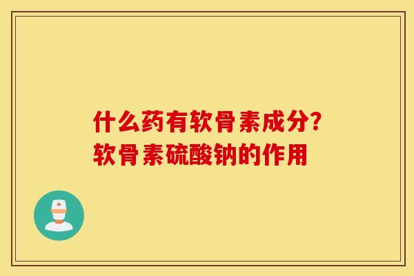 什么药有软骨素成分？软骨素硫酸钠的作用