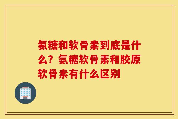 氨糖和软骨素到底是什么？氨糖软骨素和胶原软骨素有什么区别