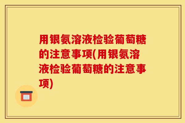 用银氨溶液检验葡萄糖的注意事项(用银氨溶液检验葡萄糖的注意事项)