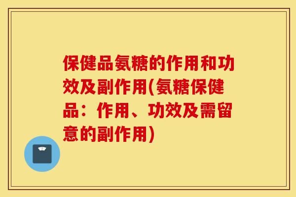 保健品氨糖的作用和功效及副作用(氨糖保健品:作用、功效及需留意的副作用) 保健品氨糖的作用和功效及副作用(氨糖保健品:作用、功效及需留意的副作用)
