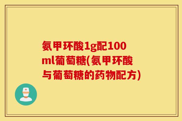 氨甲环酸1g配100ml葡萄糖(氨甲环酸与葡萄糖的药物配方)