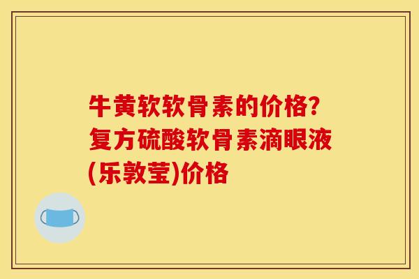 牛黄软软骨素的价格？复方硫酸软骨素滴眼液(乐敦莹)价格