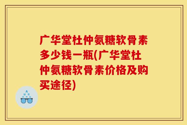 广华堂杜仲氨糖软骨素多少钱一瓶(广华堂杜仲氨糖软骨素价格及购买途径)