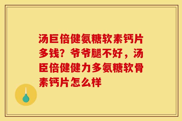 汤巨倍健氨糖软素钙片多钱？爷爷腿不好，汤臣倍健健力多氨糖软骨素钙片怎么样