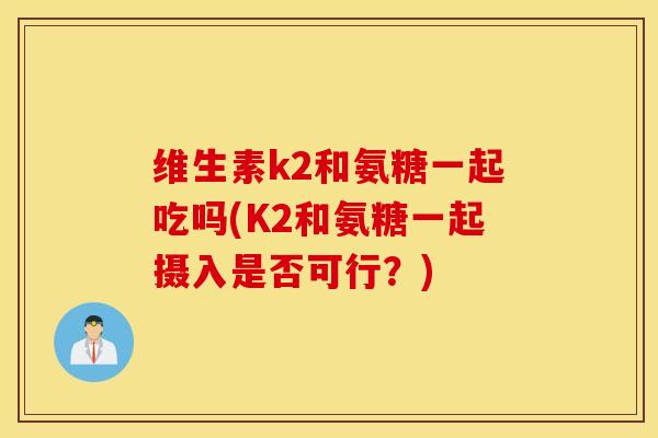 维生素k2和氨糖一起吃吗(K2和氨糖一起摄入是否可行？)