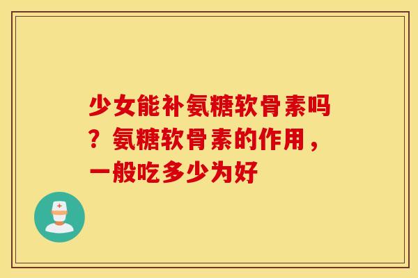 少女能补氨糖软骨素吗？氨糖软骨素的作用，一般吃多少为好