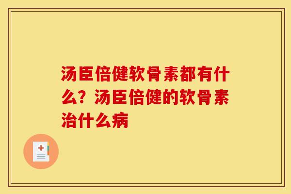 汤臣倍健软骨素都有什么？汤臣倍健的软骨素治什么病