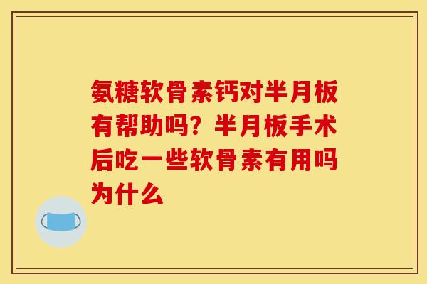 氨糖软骨素钙对半月板有帮助吗？半月板手术后吃一些软骨素有用吗为什么