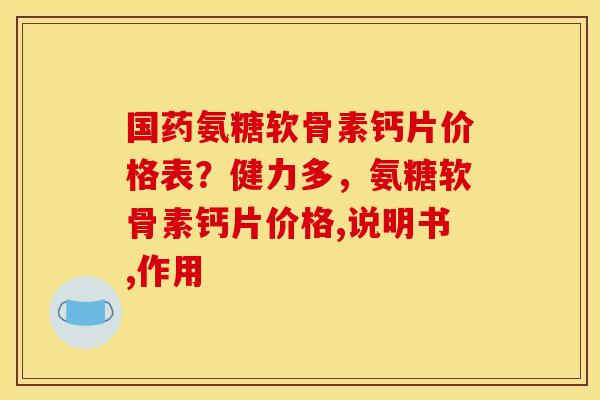 国药氨糖软骨素钙片价格表？健力多，氨糖软骨素钙片价格,说明书,作用