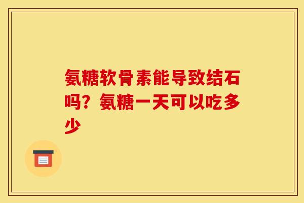 氨糖软骨素能导致结石吗？氨糖一天可以吃多少