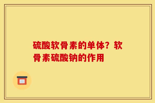 硫酸软骨素的单体？软骨素硫酸钠的作用