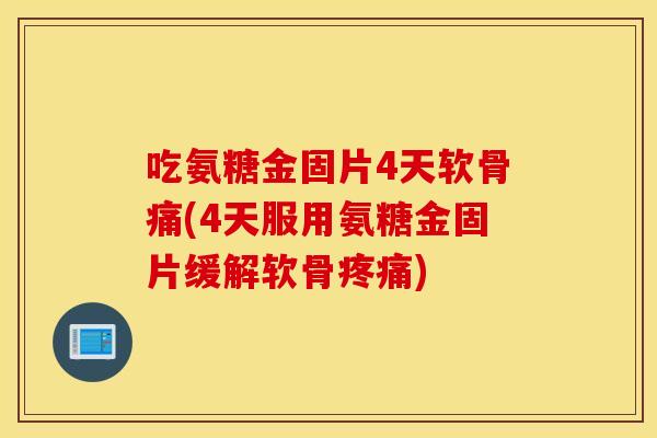 吃氨糖金固片4天软骨痛(4天服用氨糖金固片缓解软骨疼痛)